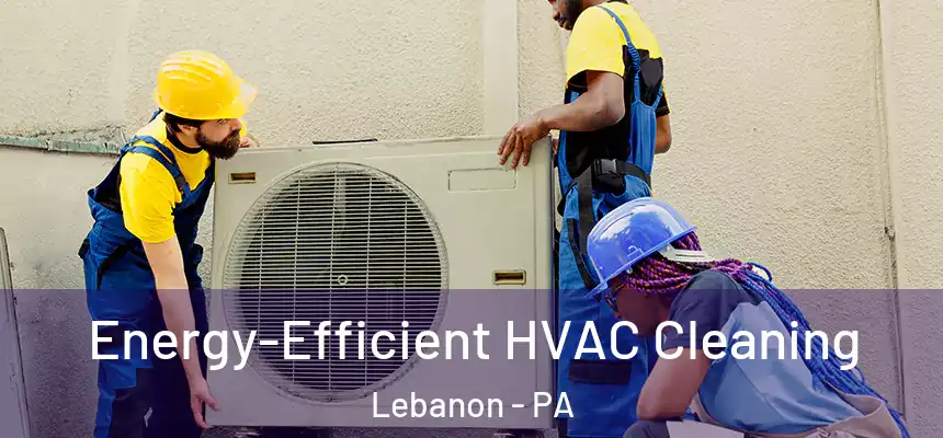  Energy-Efficient HVAC Cleaning Lebanon - PA